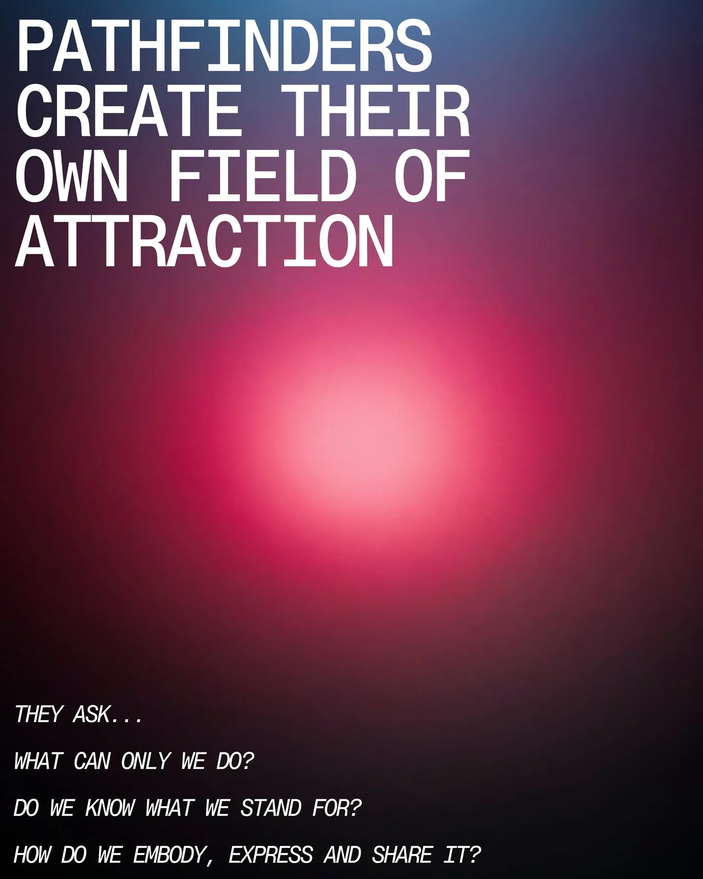 Page 19 of 29. Pathfinders CREATE THEIR OWN FIELD OF ATTRACTION they ASK... * WHAT CAN ONLY WE DO I Do we know what we stand for? ª How do we embody, express and share it?