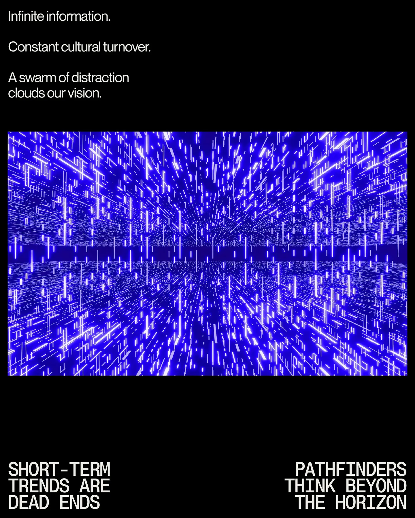 Page 7 of 29. Infinite information 8 Constant cultural turnover 8 A swarm of distraction clouds our vision. short-term PATHFINDERS trends are THINK BEYOND dead ends THE HORIZON