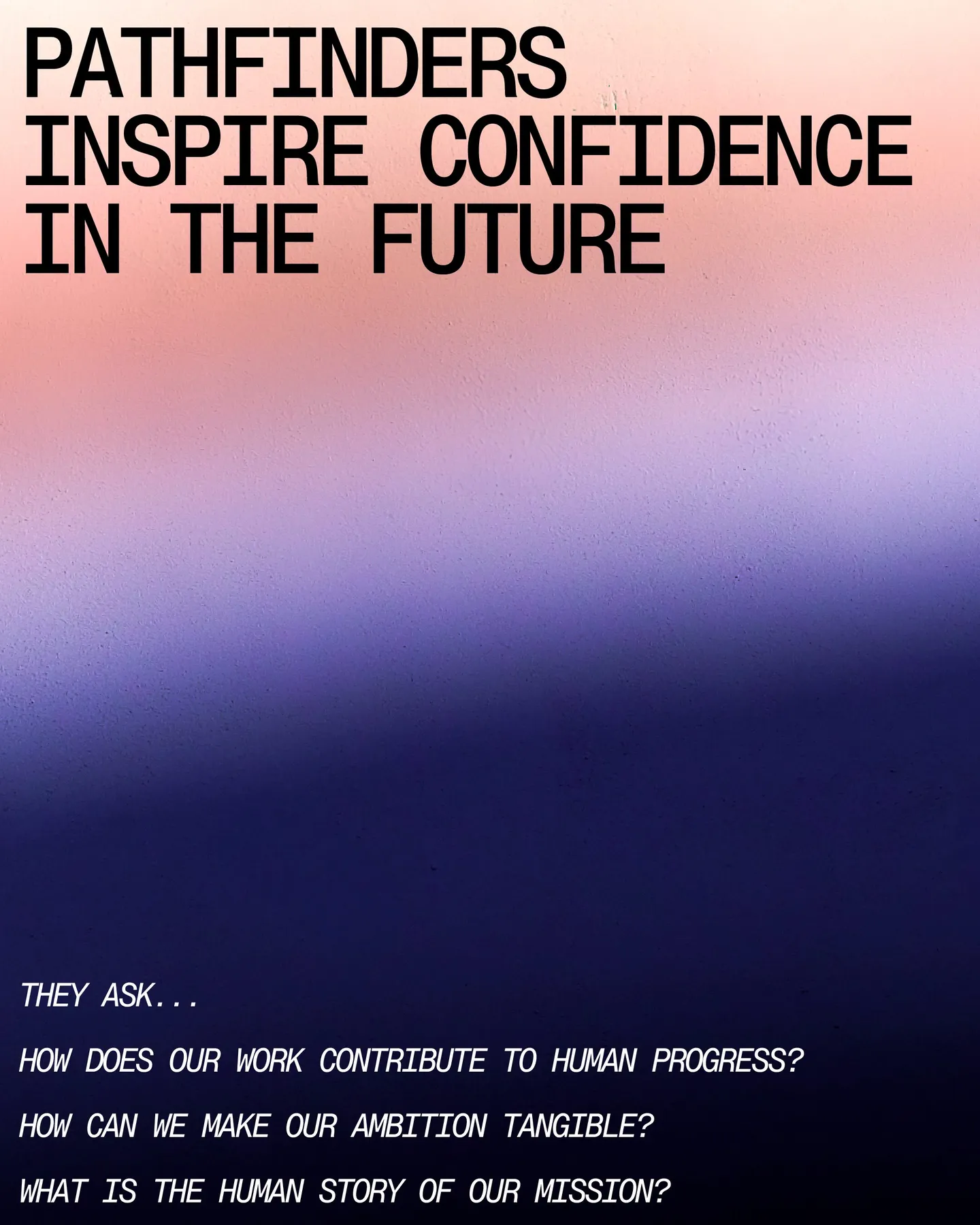 Page 14 of 29. PathfinderS inspire CONFIDENCE IN THE FUTURE they ask... * How DOES our work contribute to human progress I How can we make our ambition tangible I What is the human story Of our MISSION?